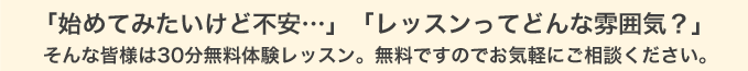 「始めてみたいけど不安…」「レッスンってどんな雰囲気？」そんな皆様は30分体験レッスン。無料ですのでお気軽にご相談ください。